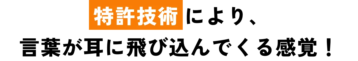 特許技術により、言葉が耳に飛び込んでくる感覚!