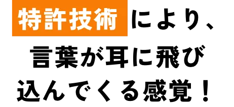 特許技術により、言葉が耳に飛び込んでくる感覚!
